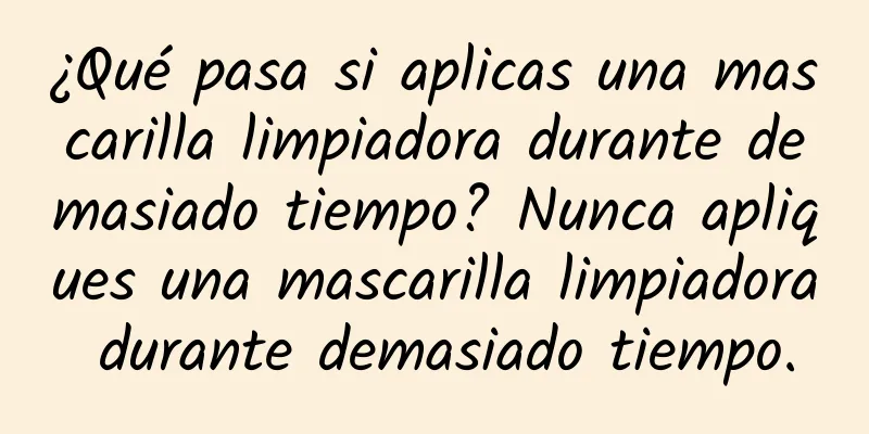 ¿Qué pasa si aplicas una mascarilla limpiadora durante demasiado tiempo? Nunca apliques una mascarilla limpiadora durante demasiado tiempo.