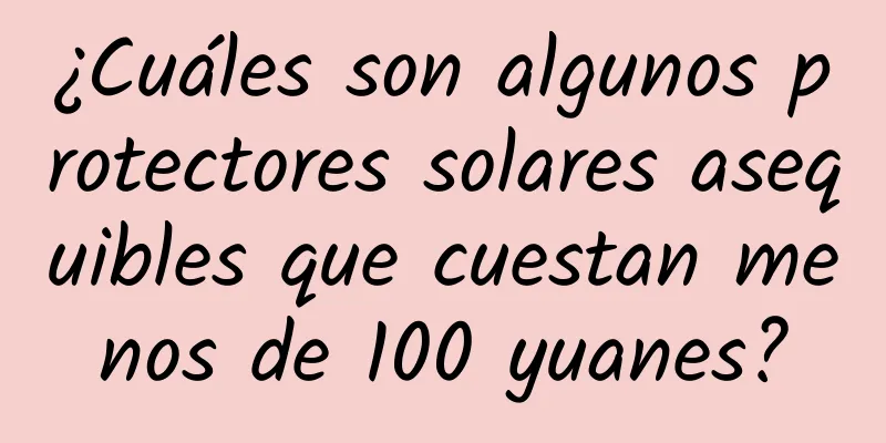 ¿Cuáles son algunos protectores solares asequibles que cuestan menos de 100 yuanes?