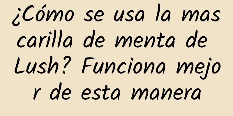 ¿Cómo se usa la mascarilla de menta de Lush? Funciona mejor de esta manera