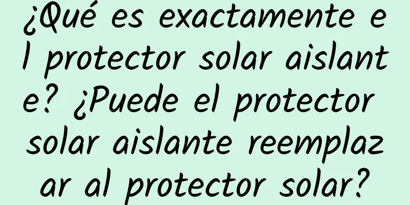 ¿Qué es exactamente el protector solar aislante? ¿Puede el protector solar aislante reemplazar al protector solar?