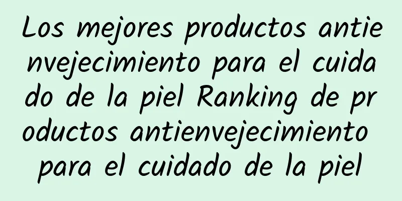 Los mejores productos antienvejecimiento para el cuidado de la piel Ranking de productos antienvejecimiento para el cuidado de la piel