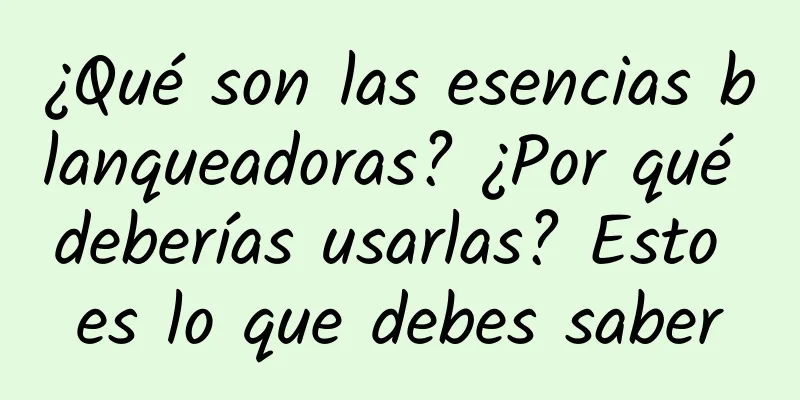 ¿Qué son las esencias blanqueadoras? ¿Por qué deberías usarlas? Esto es lo que debes saber