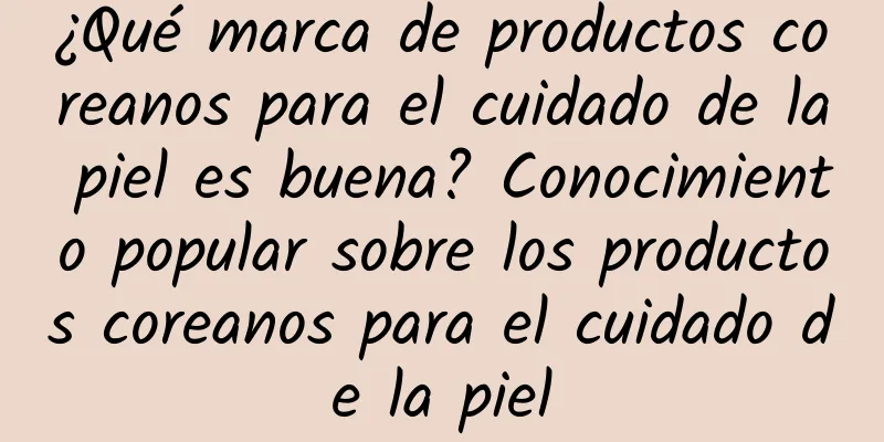 ¿Qué marca de productos coreanos para el cuidado de la piel es buena? Conocimiento popular sobre los productos coreanos para el cuidado de la piel