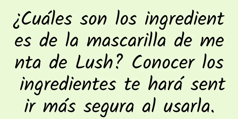 ¿Cuáles son los ingredientes de la mascarilla de menta de Lush? Conocer los ingredientes te hará sentir más segura al usarla.