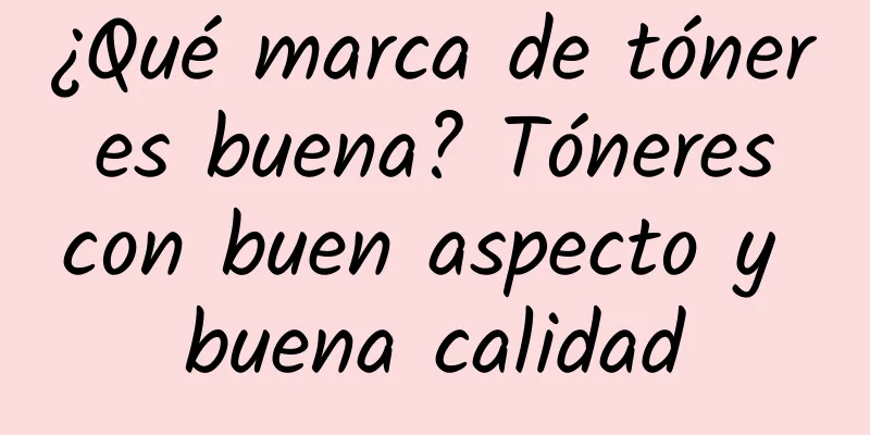 ¿Qué marca de tóner es buena? Tóneres con buen aspecto y buena calidad