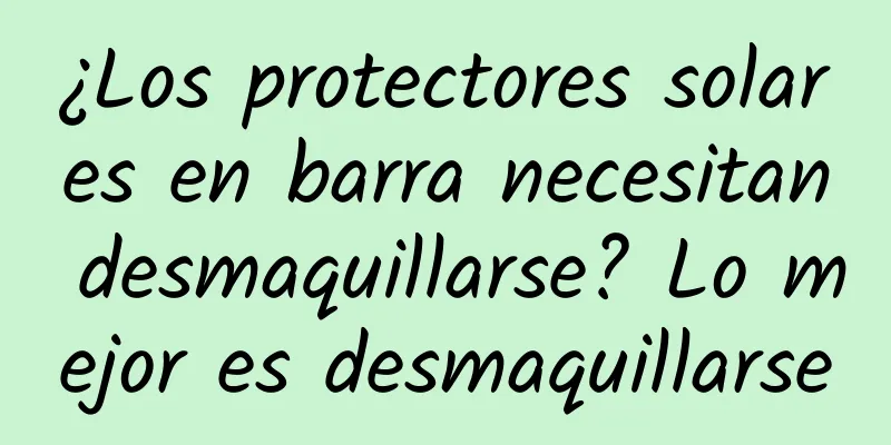 ¿Los protectores solares en barra necesitan desmaquillarse? Lo mejor es desmaquillarse