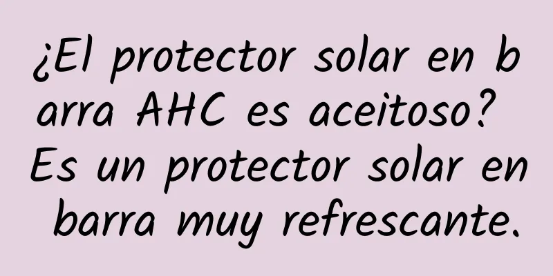 ¿El protector solar en barra AHC es aceitoso? Es un protector solar en barra muy refrescante.