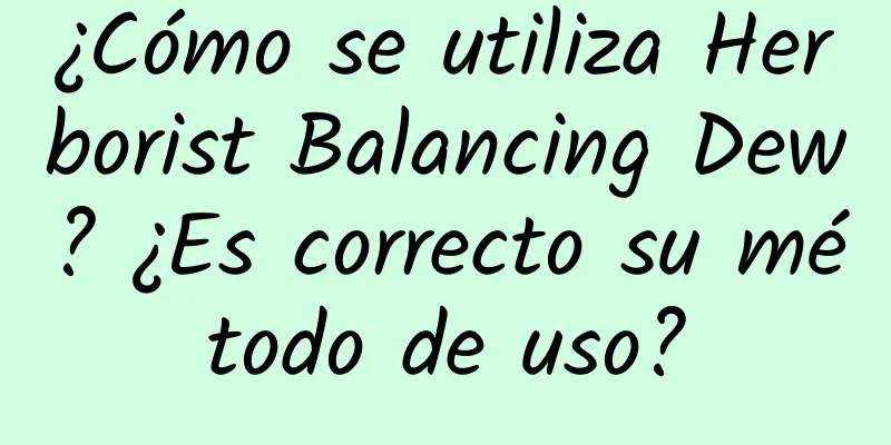 ¿Cómo se utiliza Herborist Balancing Dew? ¿Es correcto su método de uso?