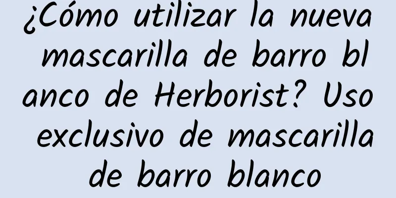 ¿Cómo utilizar la nueva mascarilla de barro blanco de Herborist? Uso exclusivo de mascarilla de barro blanco