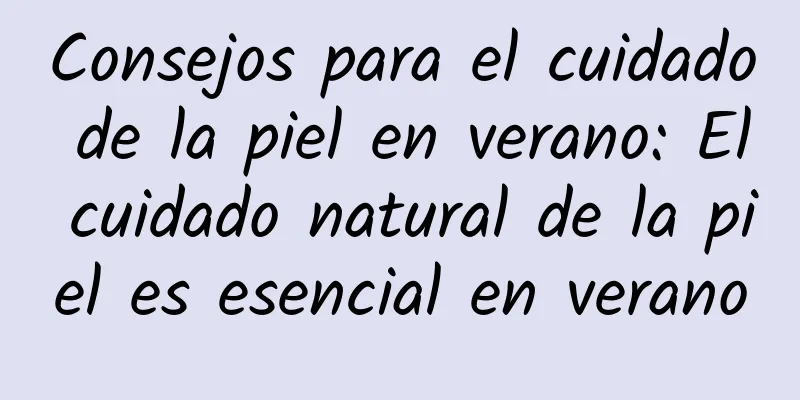 Consejos para el cuidado de la piel en verano: El cuidado natural de la piel es esencial en verano