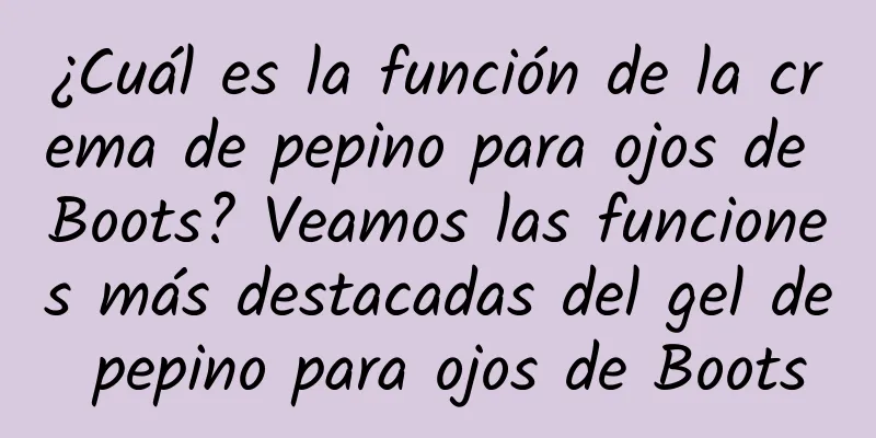 ¿Cuál es la función de la crema de pepino para ojos de Boots? Veamos las funciones más destacadas del gel de pepino para ojos de Boots