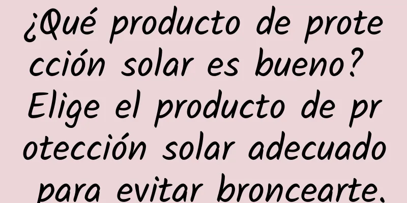 ¿Qué producto de protección solar es bueno? Elige el producto de protección solar adecuado para evitar broncearte.