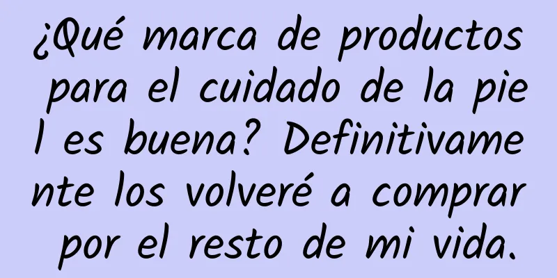 ¿Qué marca de productos para el cuidado de la piel es buena? Definitivamente los volveré a comprar por el resto de mi vida.