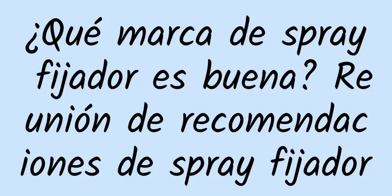 ¿Qué marca de spray fijador es buena? Reunión de recomendaciones de spray fijador