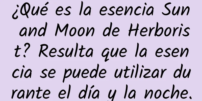 ¿Qué es la esencia Sun and Moon de Herborist? Resulta que la esencia se puede utilizar durante el día y la noche.