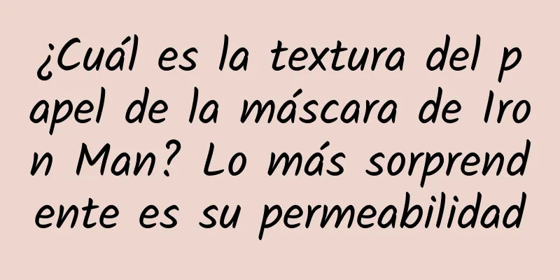 ¿Cuál es la textura del papel de la máscara de Iron Man? Lo más sorprendente es su permeabilidad