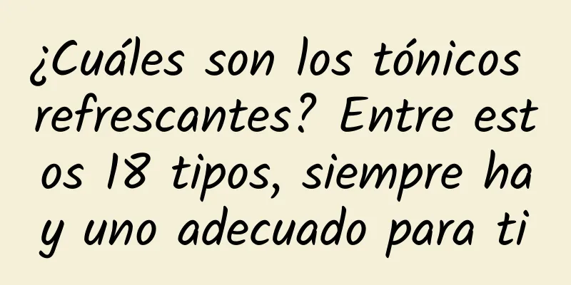 ¿Cuáles son los tónicos refrescantes? Entre estos 18 tipos, siempre hay uno adecuado para ti