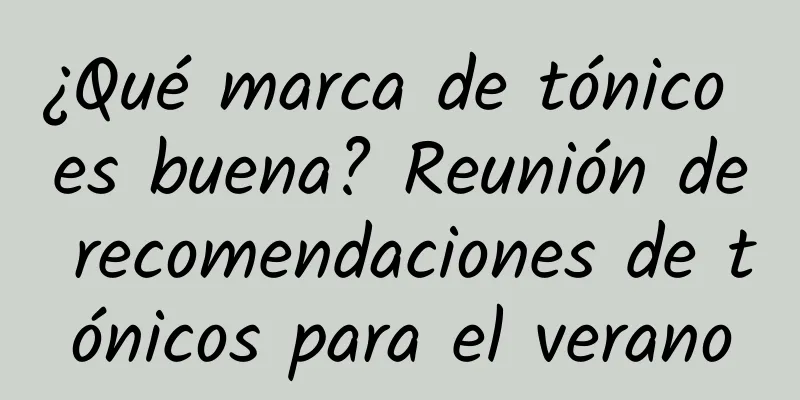 ¿Qué marca de tónico es buena? Reunión de recomendaciones de tónicos para el verano