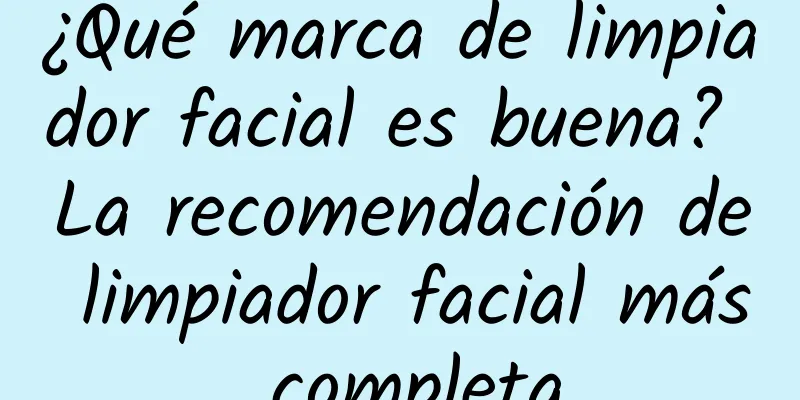 ¿Qué marca de limpiador facial es buena? La recomendación de limpiador facial más completa