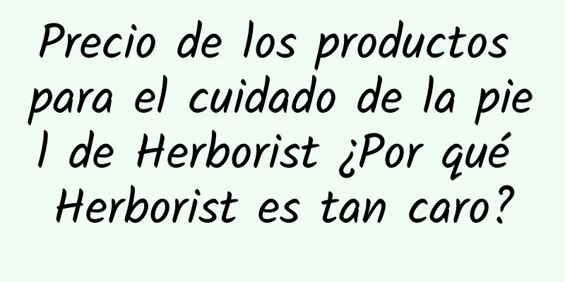 Precio de los productos para el cuidado de la piel de Herborist ¿Por qué Herborist es tan caro?