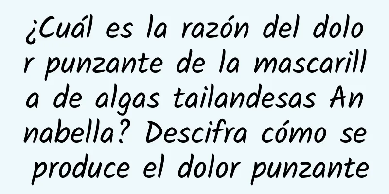 ¿Cuál es la razón del dolor punzante de la mascarilla de algas tailandesas Annabella? Descifra cómo se produce el dolor punzante