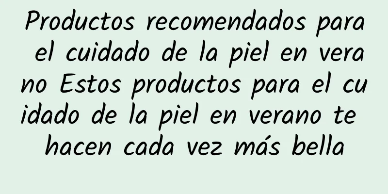 Productos recomendados para el cuidado de la piel en verano Estos productos para el cuidado de la piel en verano te hacen cada vez más bella