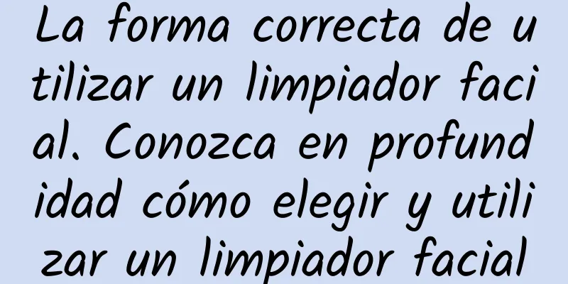 La forma correcta de utilizar un limpiador facial. Conozca en profundidad cómo elegir y utilizar un limpiador facial