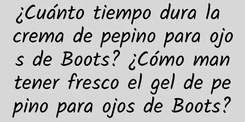 ¿Cuánto tiempo dura la crema de pepino para ojos de Boots? ¿Cómo mantener fresco el gel de pepino para ojos de Boots?