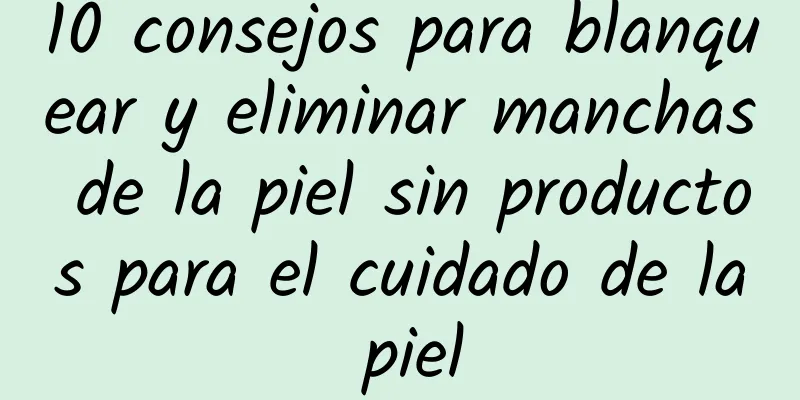 10 consejos para blanquear y eliminar manchas de la piel sin productos para el cuidado de la piel