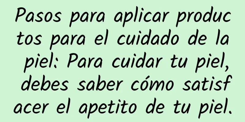 Pasos para aplicar productos para el cuidado de la piel: Para cuidar tu piel, debes saber cómo satisfacer el apetito de tu piel.