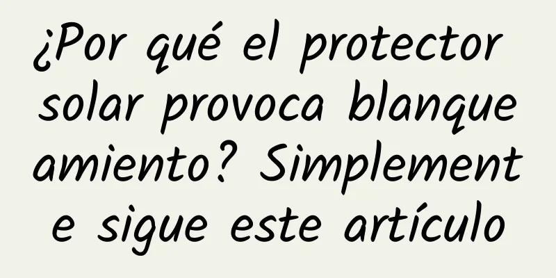 ¿Por qué el protector solar provoca blanqueamiento? Simplemente sigue este artículo