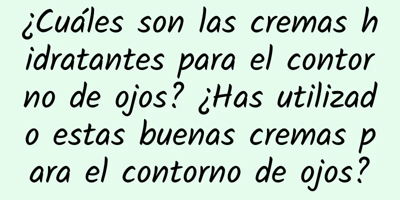 ¿Cuáles son las cremas hidratantes para el contorno de ojos? ¿Has utilizado estas buenas cremas para el contorno de ojos?