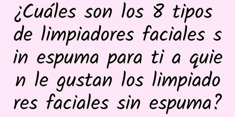 ¿Cuáles son los 8 tipos de limpiadores faciales sin espuma para ti a quien le gustan los limpiadores faciales sin espuma?