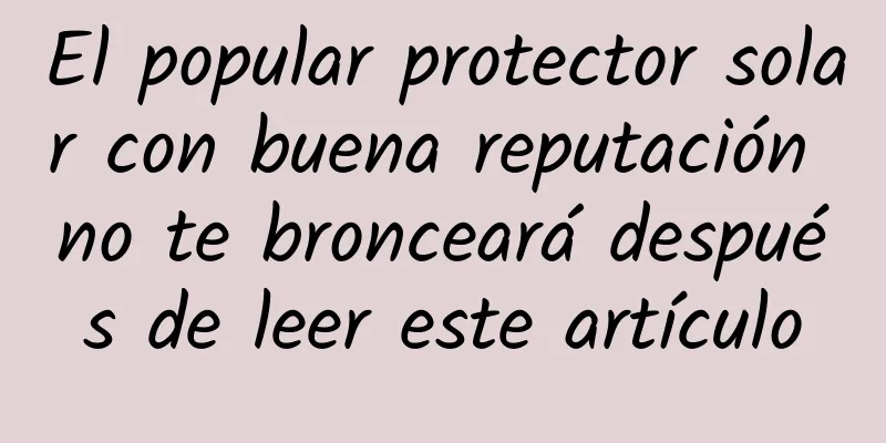 El popular protector solar con buena reputación no te bronceará después de leer este artículo