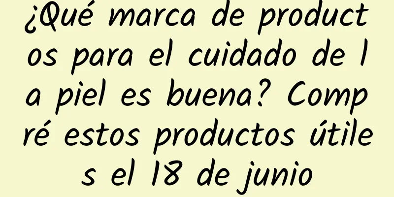 ¿Qué marca de productos para el cuidado de la piel es buena? Compré estos productos útiles el 18 de junio