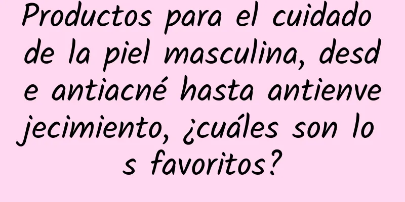 Productos para el cuidado de la piel masculina, desde antiacné hasta antienvejecimiento, ¿cuáles son los favoritos?