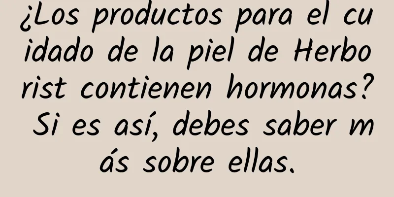 ¿Los productos para el cuidado de la piel de Herborist contienen hormonas? Si es así, debes saber más sobre ellas.