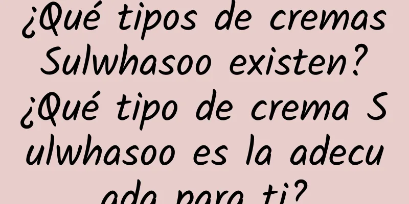 ¿Qué tipos de cremas Sulwhasoo existen? ¿Qué tipo de crema Sulwhasoo es la adecuada para ti?