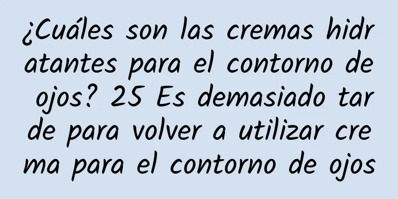 ¿Cuáles son las cremas hidratantes para el contorno de ojos? 25 Es demasiado tarde para volver a utilizar crema para el contorno de ojos