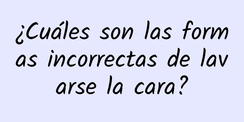 ¿Cuáles son las formas incorrectas de lavarse la cara?