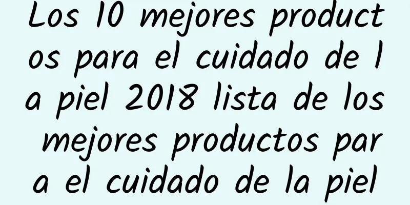 Los 10 mejores productos para el cuidado de la piel 2018 lista de los mejores productos para el cuidado de la piel