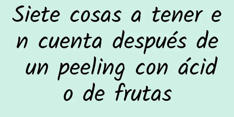 Siete cosas a tener en cuenta después de un peeling con ácido de frutas