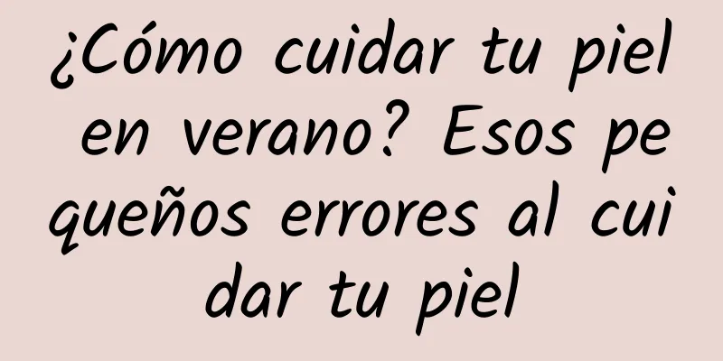 ¿Cómo cuidar tu piel en verano? Esos pequeños errores al cuidar tu piel