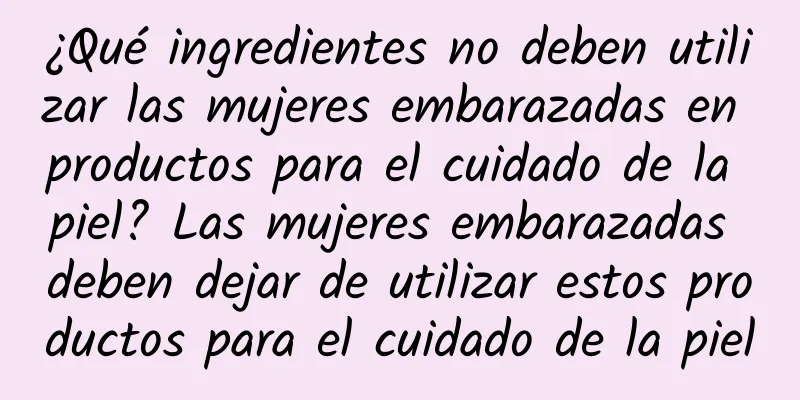 ¿Qué ingredientes no deben utilizar las mujeres embarazadas en productos para el cuidado de la piel? Las mujeres embarazadas deben dejar de utilizar estos productos para el cuidado de la piel