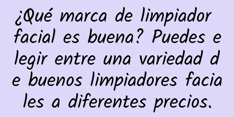 ¿Qué marca de limpiador facial es buena? Puedes elegir entre una variedad de buenos limpiadores faciales a diferentes precios.