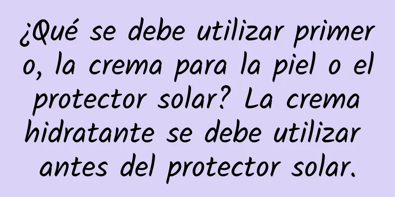 ¿Qué se debe utilizar primero, la crema para la piel o el protector solar? La crema hidratante se debe utilizar antes del protector solar.