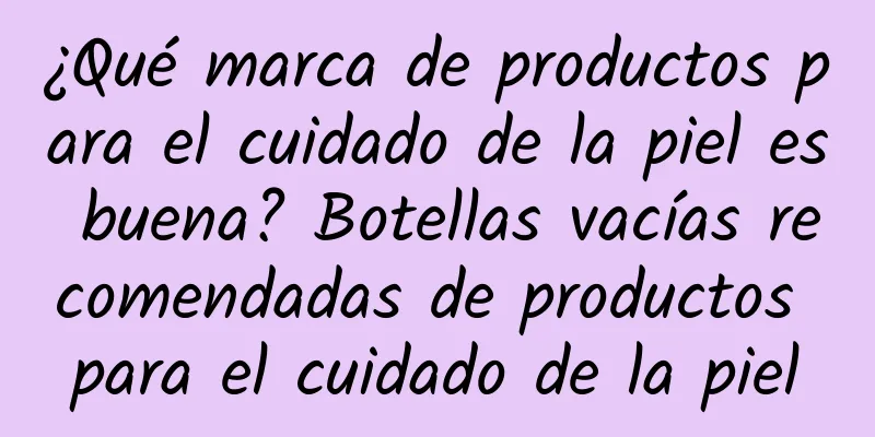 ¿Qué marca de productos para el cuidado de la piel es buena? Botellas vacías recomendadas de productos para el cuidado de la piel