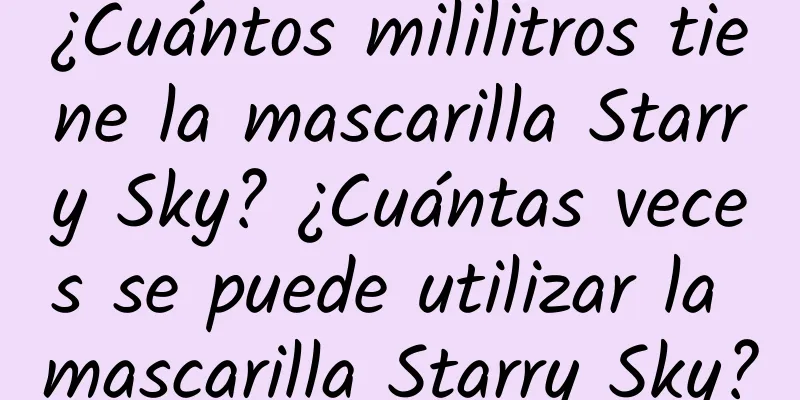 ¿Cuántos mililitros tiene la mascarilla Starry Sky? ¿Cuántas veces se puede utilizar la mascarilla Starry Sky?