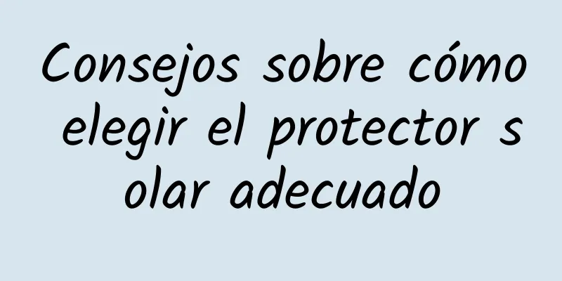 Consejos sobre cómo elegir el protector solar adecuado