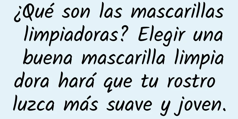 ¿Qué son las mascarillas limpiadoras? Elegir una buena mascarilla limpiadora hará que tu rostro luzca más suave y joven.